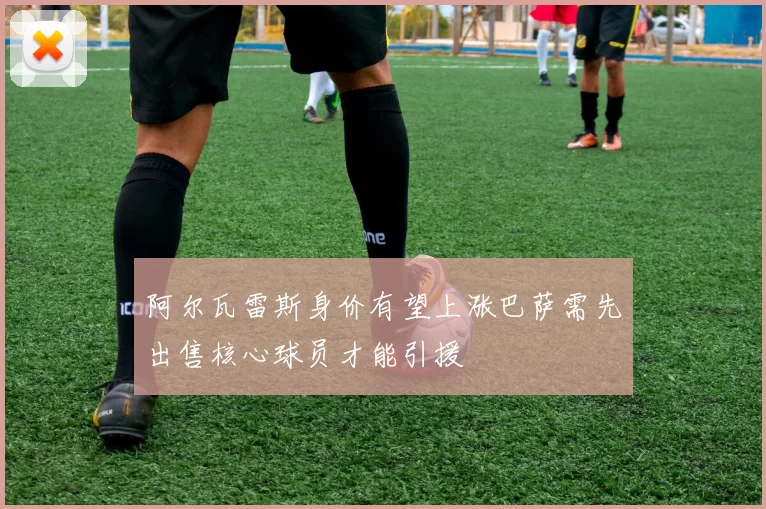 阿尔瓦雷斯身价有望上涨巴萨需先出售核心球员才能引援
