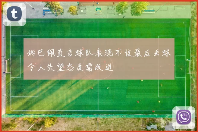 姆巴佩直言球队表现不佳最后丢球令人失望态度需改进