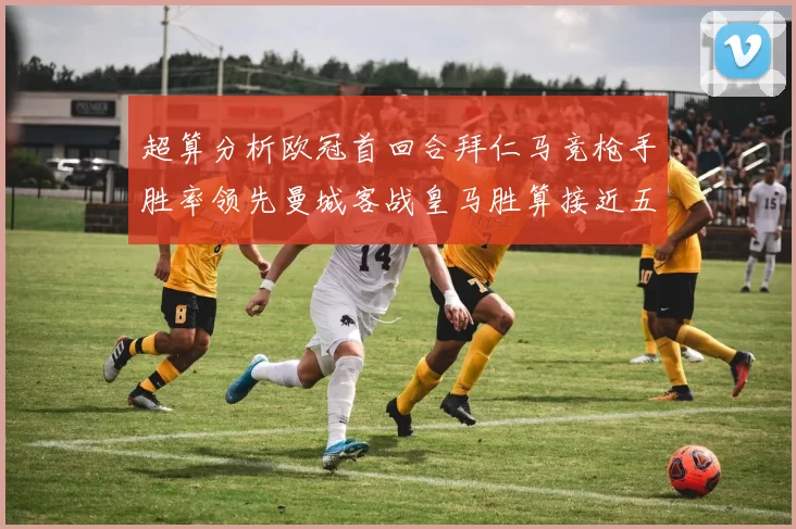 超算分析欧冠首回合拜仁马竞枪手胜率领先曼城客战皇马胜算接近五成