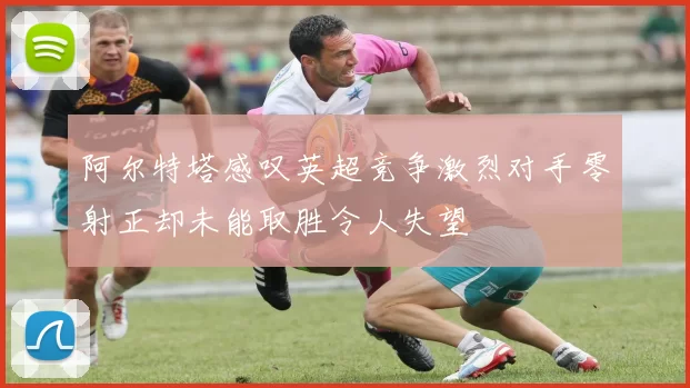 阿尔特塔感叹英超竞争激烈对手零射正却未能取胜令人失望