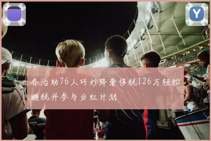 乔治助76人巧妙降奢侈税126万轻松避税并参与分红计划