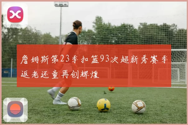 詹姆斯第23季扣篮93次超新秀赛季返老还童再创辉煌