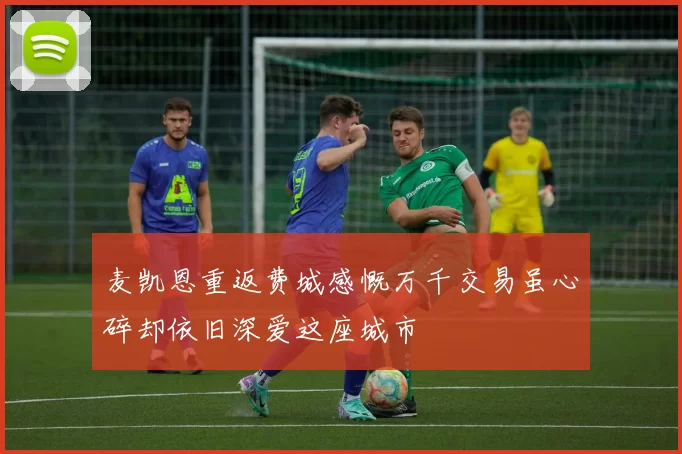 麦凯恩重返费城感慨万千交易虽心碎却依旧深爱这座城市