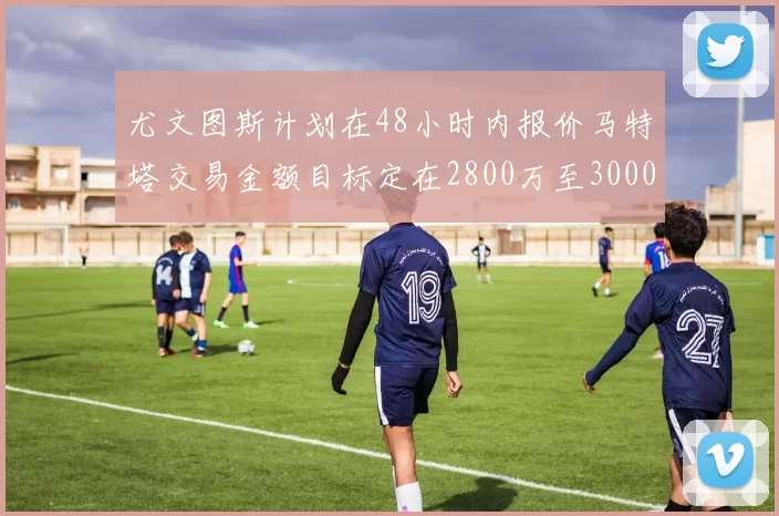 尤文图斯计划在48小时内报价马特塔交易金额目标定在2800万至3000万欧元
