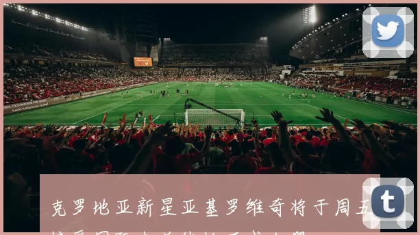 克罗地亚新星亚基罗维奇将于周五接受国际米兰体检正式加盟