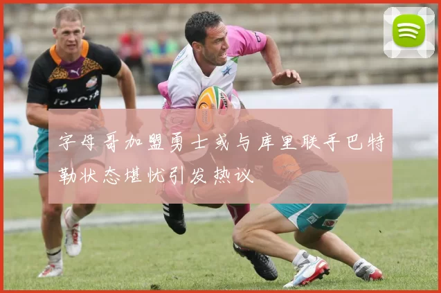 字母哥加盟勇士或与库里联手巴特勒状态堪忧引发热议