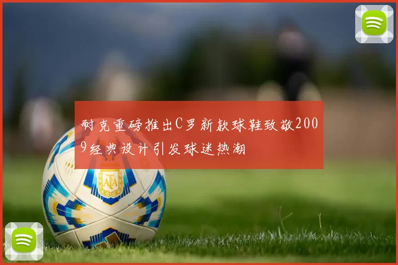 耐克重磅推出C罗新款球鞋致敬2009经典设计引发球迷热潮