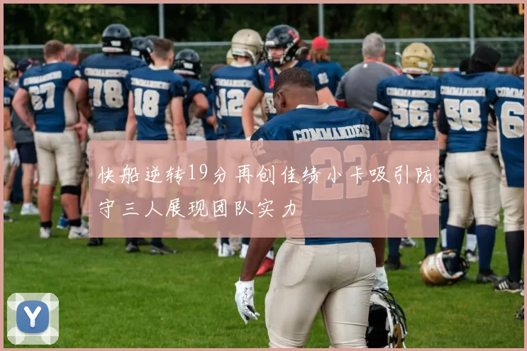 快船逆转19分再创佳绩小卡吸引防守三人展现团队实力