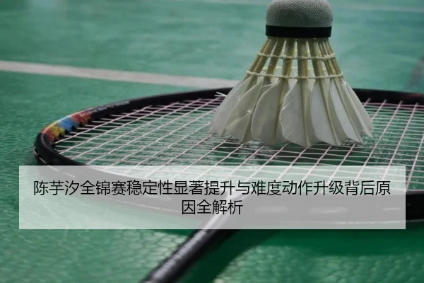 陈芋汐全锦赛稳定性显著提升与难度动作升级背后原因全解析